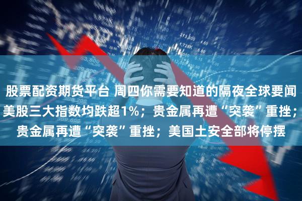 股票配资期货平台 周四你需要知道的隔夜全球要闻：AI颠覆性担忧发酵 美股三大指数均跌超1%；贵金属再遭“突袭”重挫；美国土安全部将停摆