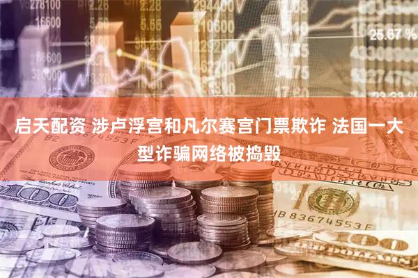 启天配资 涉卢浮宫和凡尔赛宫门票欺诈 法国一大型诈骗网络被捣毁