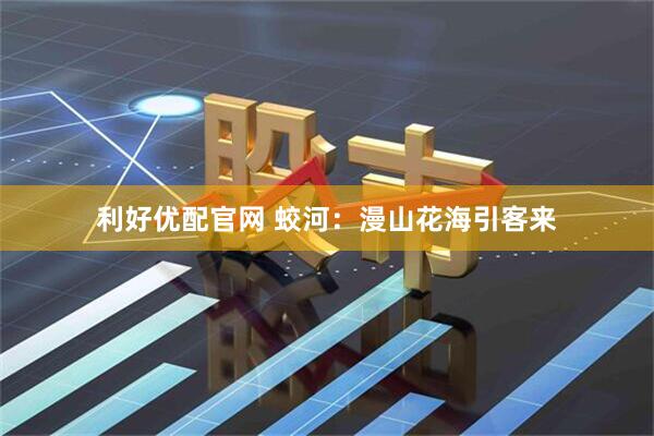 利好优配官网 蛟河：漫山花海引客来