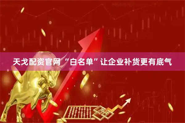 天戈配资官网 “白名单”让企业补货更有底气