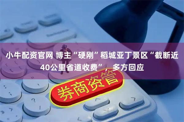 小牛配资官网 博主“硬刚”稻城亚丁景区“截断近40公里省道收费”，多方回应