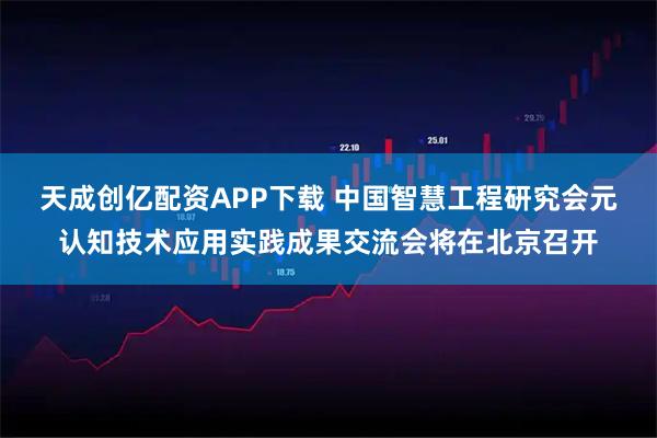 天成创亿配资APP下载 中国智慧工程研究会元认知技术应用实践成果交流会将在北京召开