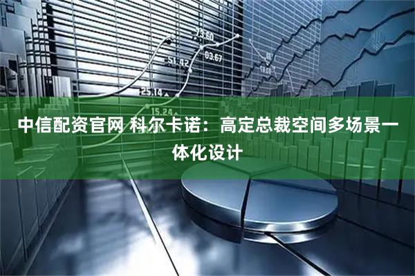 中信配资官网 科尔卡诺：高定总裁空间多场景一体化设计