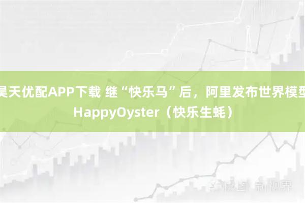 昊天优配APP下载 继“快乐马”后，阿里发布世界模型HappyOyster（快乐生蚝）