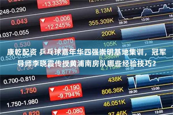 康乾配资 乒乓球嘉年华四强崇明基地集训，冠军导师李晓霞传授黄浦南房队哪些经验技巧？