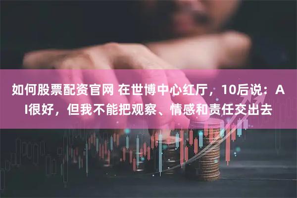 如何股票配资官网 在世博中心红厅，10后说：AI很好，但我不能把观察、情感和责任交出去