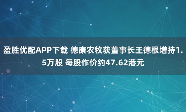 盈胜优配APP下载 德康农牧获董事长王德根增持1.5万股 每股作价约47.62港元