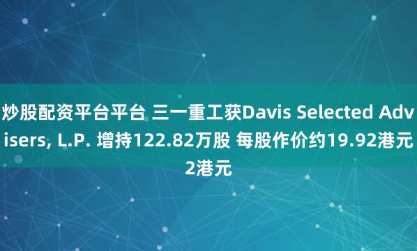 炒股配资平台平台 三一重工获Davis Selected Advisers, L.P. 增持122.82万股 每股作价约19.92港元