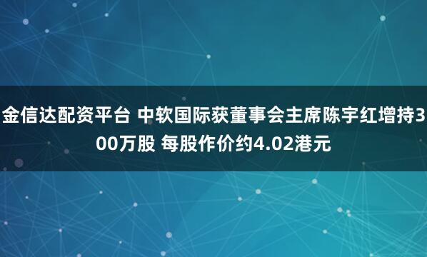 金信达配资平台 中软国际获董事会主席陈宇红增持300万股 每股作价约4.02港元