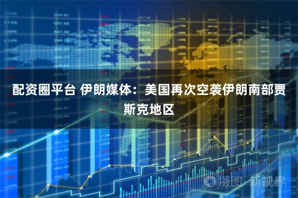 配资圈平台 伊朗媒体：美国再次空袭伊朗南部贾斯克地区
