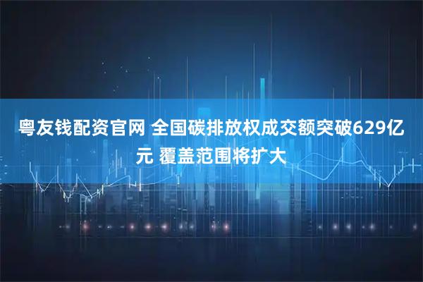 粤友钱配资官网 全国碳排放权成交额突破629亿元 覆盖范围将扩大